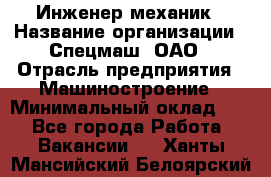 Инженер-механик › Название организации ­ Спецмаш, ОАО › Отрасль предприятия ­ Машиностроение › Минимальный оклад ­ 1 - Все города Работа » Вакансии   . Ханты-Мансийский,Белоярский г.